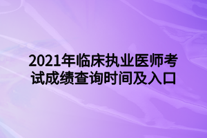 2021年臨床執(zhí)業(yè)醫(yī)師考試成績查詢時間及入口