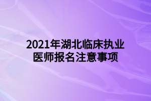 2021年湖北臨床執(zhí)業(yè)醫(yī)師報名注意事項(xiàng)