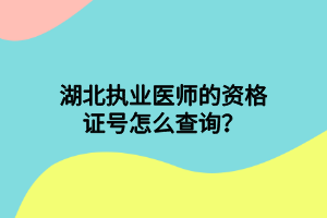 湖北執(zhí)業(yè)醫(yī)師的資格證號怎么查詢？