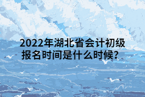 2022年湖北省會計初級報名時間是什么時候？