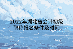 2022年湖北省會計初級職稱報名條件及時間