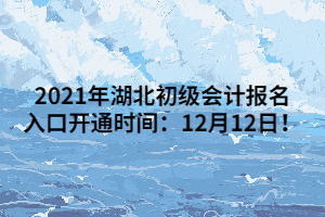 2021年湖北初級(jí)會(huì)計(jì)報(bào)名入口開(kāi)通時(shí)間：12月12日！