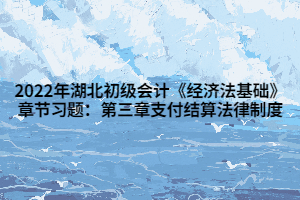 2022年湖北初級會(huì)計(jì)《經(jīng)濟(jì)法基礎(chǔ)》章節(jié)習(xí)題：第三章支付結(jié)算法律制度