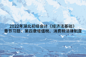 2022年湖北初級(jí)會(huì)計(jì)《經(jīng)濟(jì)法基礎(chǔ)》章節(jié)習(xí)題：第四章增值稅、消費(fèi)稅法律制度