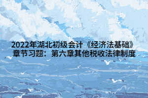 2022年湖北初級會計《經(jīng)濟法基礎(chǔ)》章節(jié)習題：第六章其他稅收法律制度