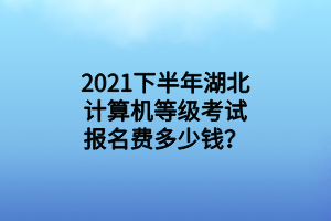 2021下半年湖北計算機(jī)等級考試報名費多少錢？