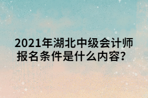 2021年湖北中級會計師報名條件是什么內(nèi)容？