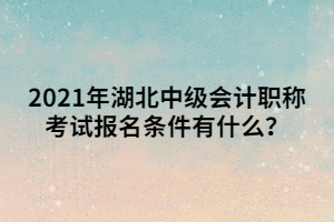 2021年湖北中級(jí)會(huì)計(jì)職稱(chēng)考試報(bào)名條件有什么？