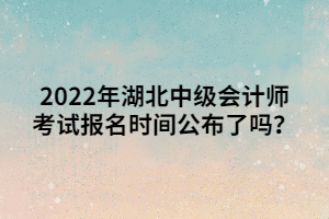 2022年湖北中級(jí)會(huì)計(jì)師考試報(bào)名時(shí)間公布了嗎？