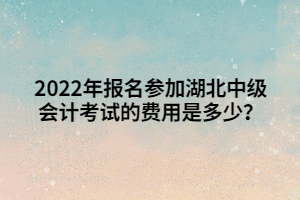 2022年報名參加湖北中級會計考試的費用是多少？