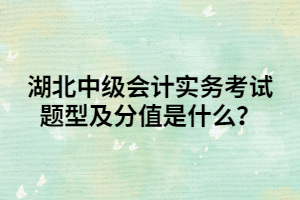 湖北中級會計實務(wù)考試題型及分值是什么？