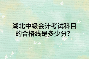 湖北中級(jí)會(huì)計(jì)考試科目的合格線是多少分？