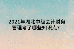 2021年湖北中級會計財務(wù)管理考了哪些知識點？