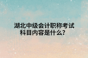 湖北中級會計職稱考試科目內(nèi)容是什么？