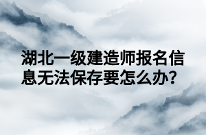 湖北一級(jí)建造師報(bào)名信息無法保存要怎么辦？