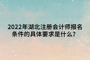 2022年湖北注冊(cè)會(huì)計(jì)師報(bào)名條件的具體要求是什么？