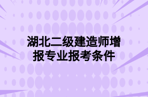 湖北二級(jí)建造師增報(bào)專(zhuān)業(yè)報(bào)考條件