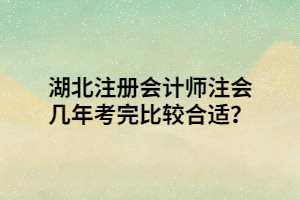 湖北注冊會計師注會幾年考完比較合適？