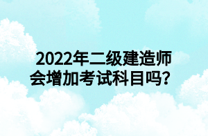 2022年二級建造師會增加考試科目嗎？