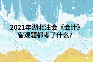 2021年湖北注會《會計》客觀題都考了什么？