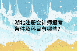 湖北注冊會計師報考條件及科目有哪些？