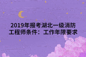 2019年報(bào)考湖北一級消防工程師條件：工作年限要求