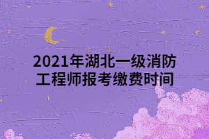 2021年湖北一級消防工程師報考繳費時間