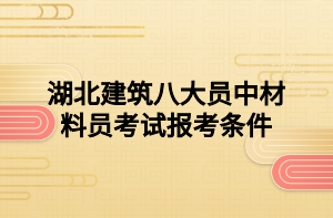 湖北建筑八大員中材料員考試報考條件