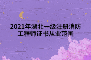 2021年湖北一級(jí)注冊(cè)消防工程師證書從業(yè)范圍