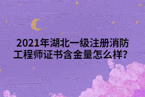 2021年湖北一級注冊消防工程師證書含金量怎么樣？