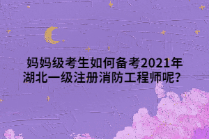 媽媽級考生如何備考2021年湖北一級注冊消防工程師呢？