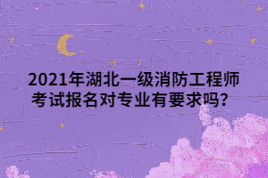 2021年湖北一級消防工程師考試報名對專業(yè)有要求嗎？