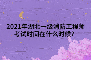 2021年湖北一級消防工程師考試時(shí)間在什么時(shí)候？