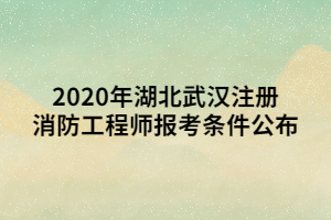 2020年湖北武漢注冊消防工程師報考條件公布