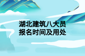 湖北建筑八大員報名時間及用處