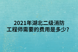 2021年湖北二級消防工程師需要的費用是多少？