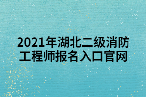 2021年湖北二級(jí)消防工程師報(bào)名入口官網(wǎng)