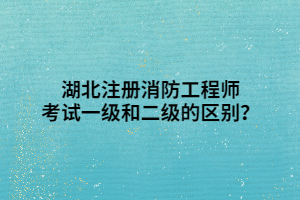 湖北注冊消防工程師考試一級和二級的區(qū)別？