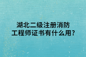 湖北二級注冊消防工程師證書有什么用_