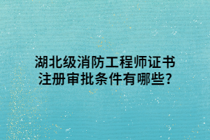 湖北級(jí)消防工程師證書注冊(cè)審批條件有哪些_