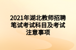 2021年湖北教師招聘筆試考試科目及考試注意事項(xiàng)