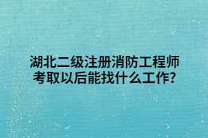 湖北二級(jí)注冊(cè)消防工程師考取以后能找什么工作_