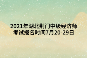 2021年湖北荊門中級經(jīng)濟(jì)師考試報(bào)名時(shí)間7月20-29日