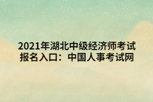 2021年湖北中級(jí)經(jīng)濟(jì)師考試報(bào)名入口：中國(guó)人事考試網(wǎng)