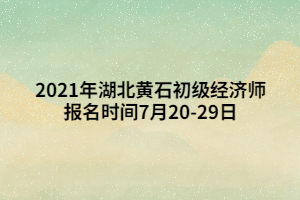 2021年湖北黃石初級經(jīng)濟(jì)師報(bào)名時(shí)間7月20-29日