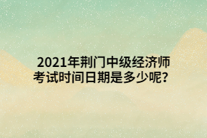 2021年荊門中級(jí)經(jīng)濟(jì)師考試時(shí)間日期是多少呢？