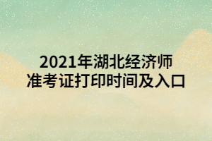 2021年湖北經(jīng)濟師準(zhǔn)考證打印時間及入口