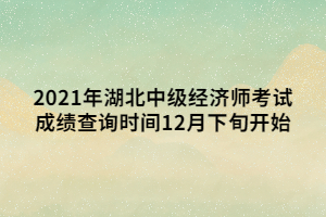 2021年湖北中級(jí)經(jīng)濟(jì)師考試成績(jī)查詢時(shí)間12月下旬開(kāi)始