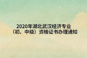 2020年湖北武漢經(jīng)濟(jì)專業(yè)（初、中級(jí)）資格證書辦理通知