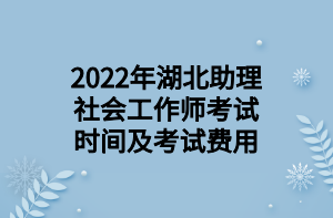 2022年湖北助理社會(huì)工作師考試時(shí)間及考試費(fèi)用